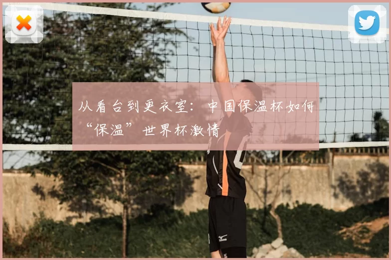 从看台到更衣室：中国保温杯如何“保温”世界杯激情