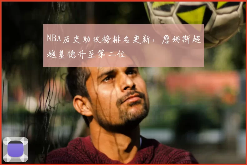 NBA历史助攻榜排名更新，詹姆斯超越基德升至第二位