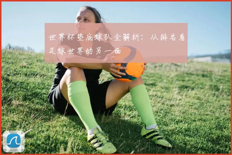 世界杯垫底球队全解析：从排名看足球世界的另一面
