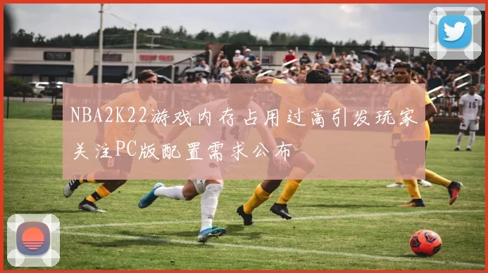 NBA2K22游戏内存占用过高引发玩家关注PC版配置需求公布