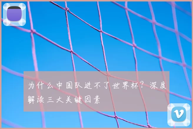为什么中国队进不了世界杯？深度解读三大关键因素