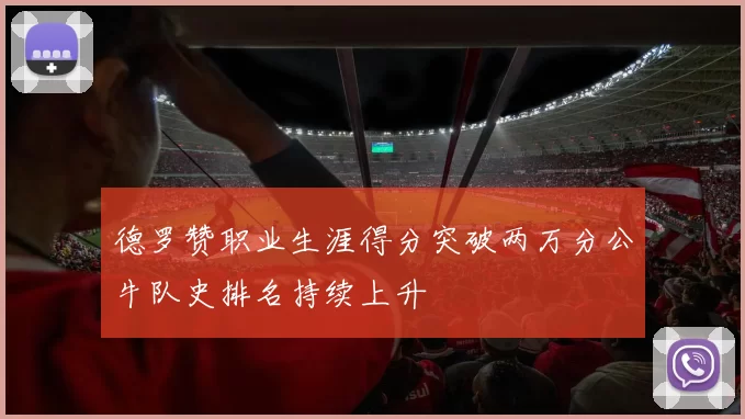 德罗赞职业生涯得分突破两万分公牛队史排名持续上升