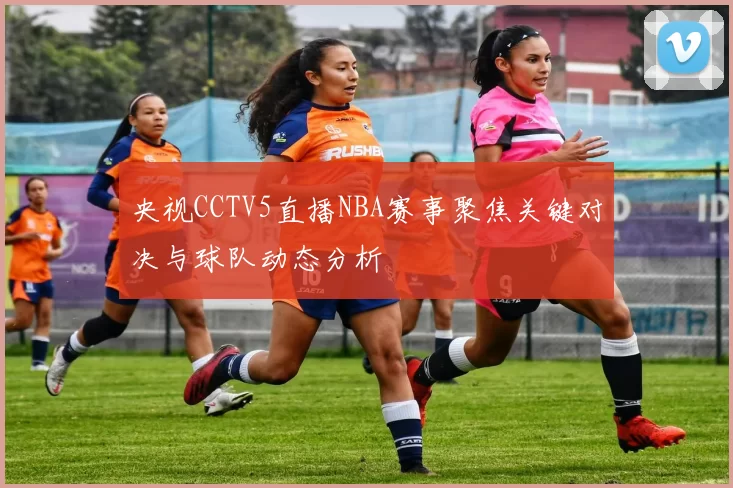 央视CCTV5直播NBA赛事聚焦关键对决与球队动态分析