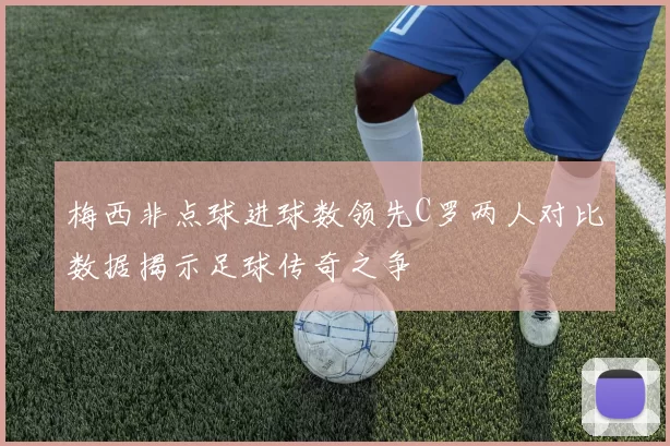 梅西非点球进球数领先C罗两人对比数据揭示足球传奇之争
