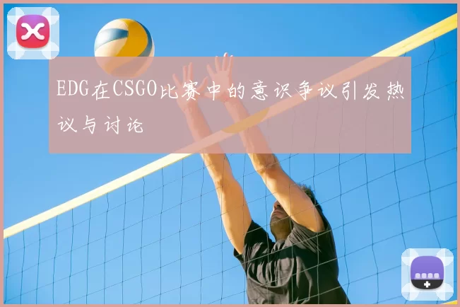 EDG在CSGO比赛中的意识争议引发热议与讨论