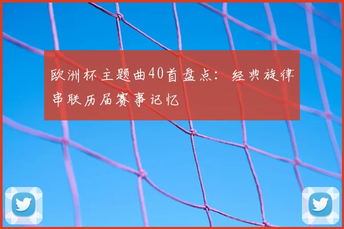 欧洲杯主题曲40首盘点：经典旋律串联历届赛事记忆