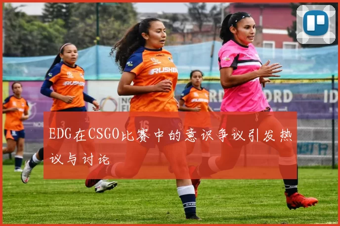 EDG在CSGO比赛中的意识争议引发热议与讨论