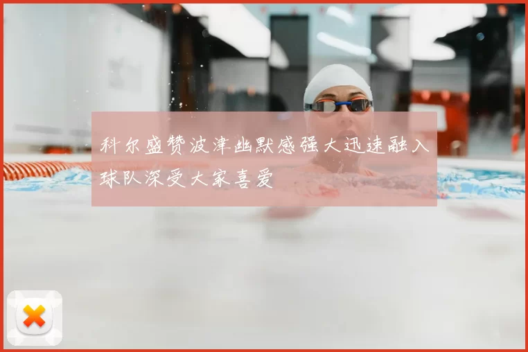 科尔盛赞波津幽默感强大迅速融入球队深受大家喜爱