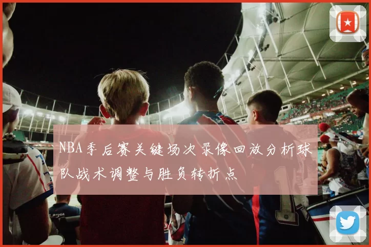 NBA季后赛关键场次录像回放分析球队战术调整与胜负转折点