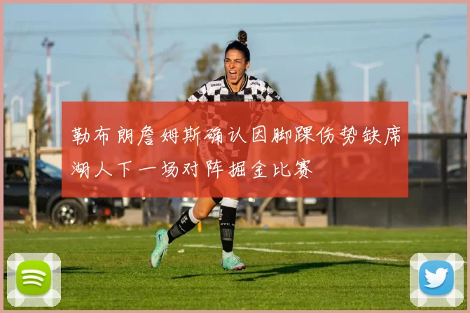 勒布朗詹姆斯确认因脚踝伤势缺席湖人下一场对阵掘金比赛