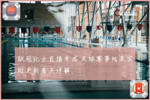 欧冠比分直播开启 足球赛事结果实时更新看点详解