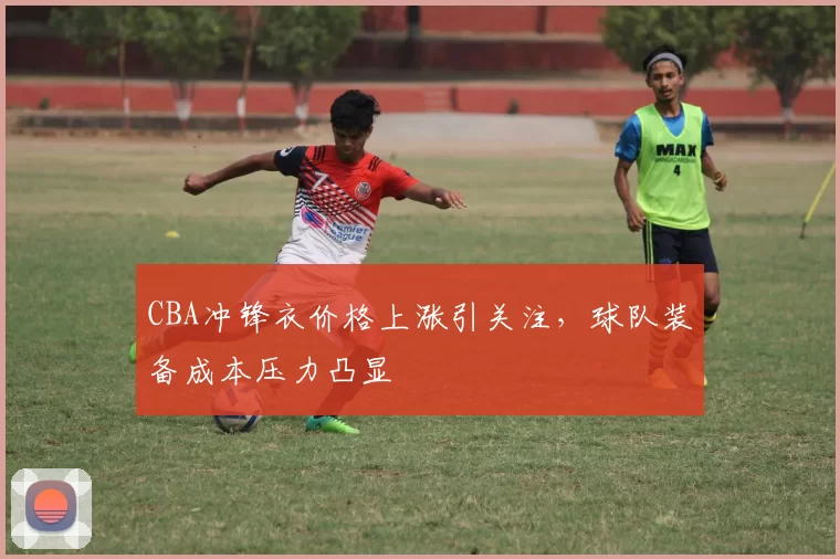CBA冲锋衣价格上涨引关注,球队装备成本压力凸显