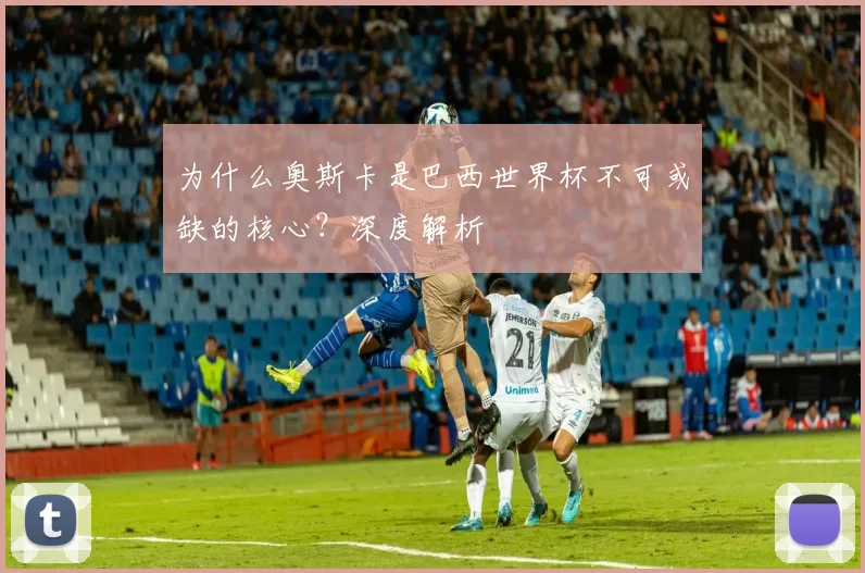 为什么奥斯卡是巴西世界杯不可或缺的核心？深度解析