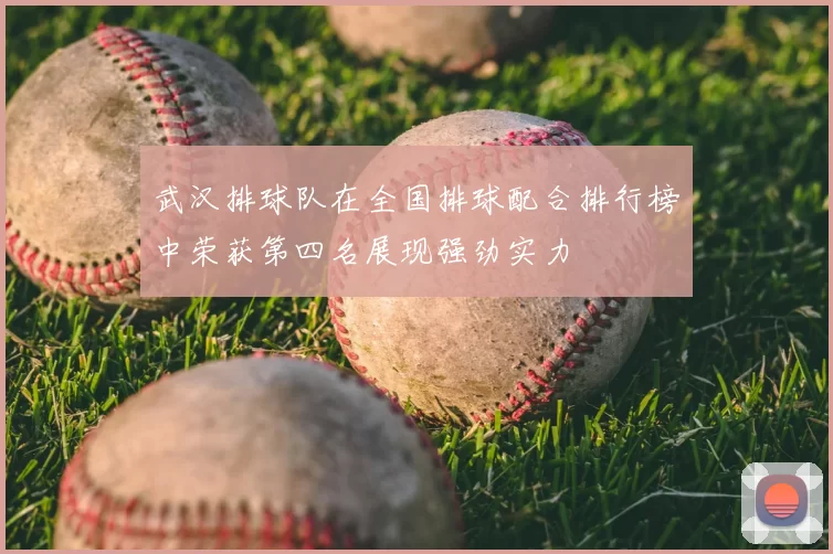 武汉排球队在全国排球配合排行榜中荣获第四名展现强劲实力