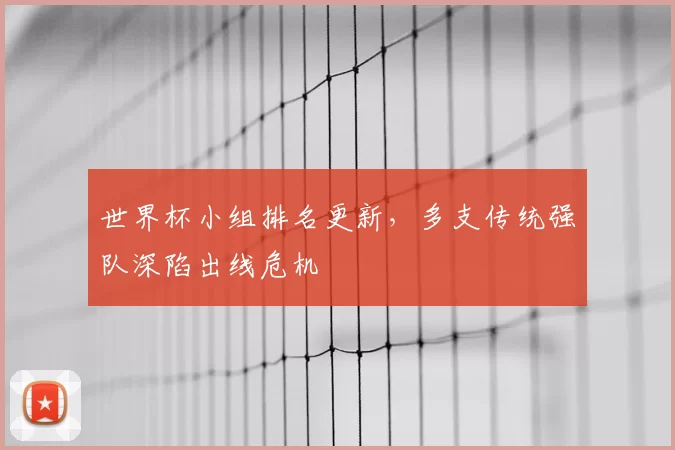 世界杯小组排名更新，多支传统强队深陷出线危机