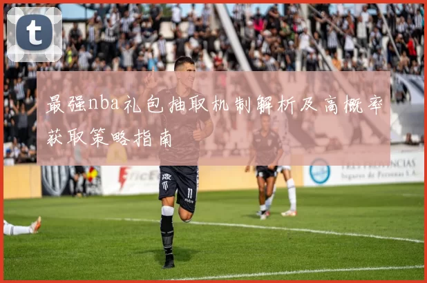 最强nba礼包抽取机制解析及高概率获取策略指南