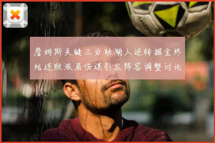 詹姆斯关键三分助湖人逆转掘金终结连败浓眉伤退引发阵容调整讨论