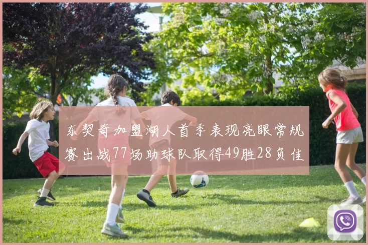 东契奇加盟湖人首季表现亮眼常规赛出战77场助球队取得49胜28负佳绩