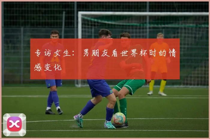专访女生：男朋友看世界杯时的情感变化