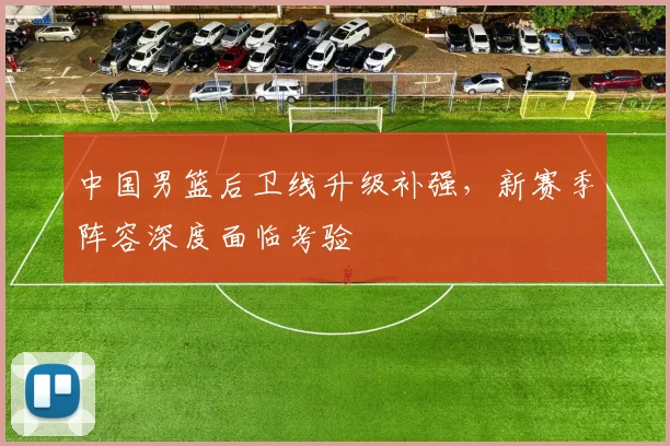 中国男篮后卫线升级补强，新赛季阵容深度面临考验