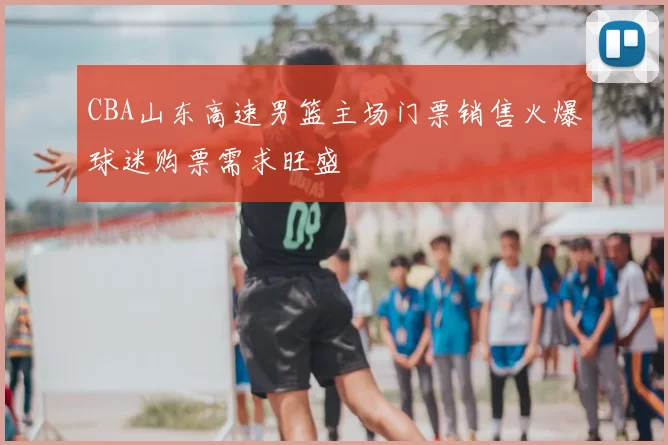 CBA山东高速男篮主场门票销售火爆球迷购票需求旺盛