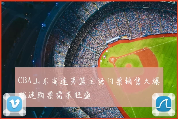 CBA山东高速男篮主场门票销售火爆球迷购票需求旺盛