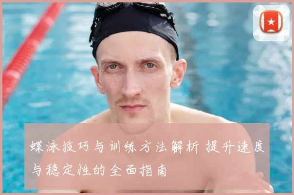 蝶泳技巧与训练方法解析 提升速度与稳定性的全面指南