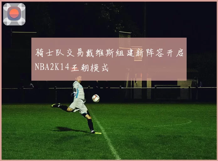骑士队交易戴维斯组建新阵容开启NBA2K14王朝模式