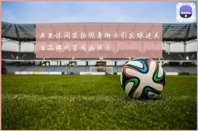 库里休闲装扮现身街头引发球迷关注品牌代言或成焦点