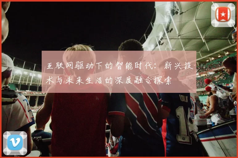 互联网驱动下的智能时代：新兴技术与未来生活的深度融合探索