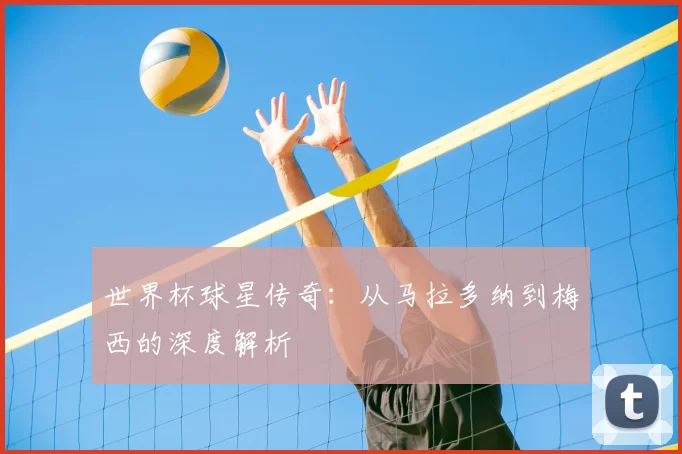 世界杯球星传奇:从马拉多纳到梅西的深度解析