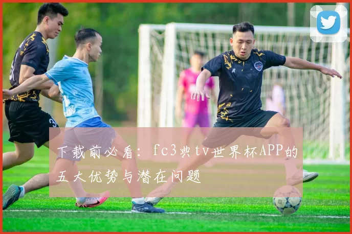 下载前必看：fc3典tv世界杯APP的五大优势与潜在问题